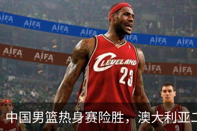 中国男篮热身赛险胜，澳大利亚二线阵容出战，郭士强三大目标曝光