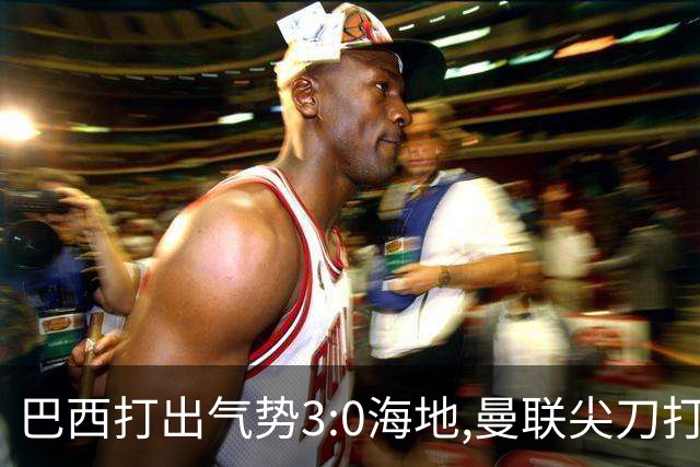 巴西打出气势3:0海地,曼联尖刀打出双响炮,三代传奇聚首观战！