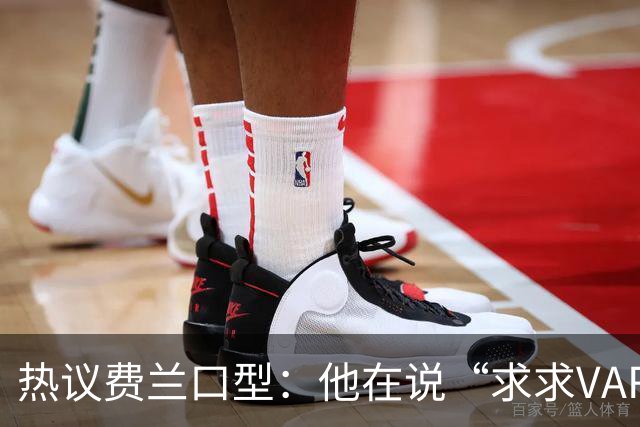 热议费兰口型：他在说“求求VAR让球进吧”；有点可怜；他太难了
