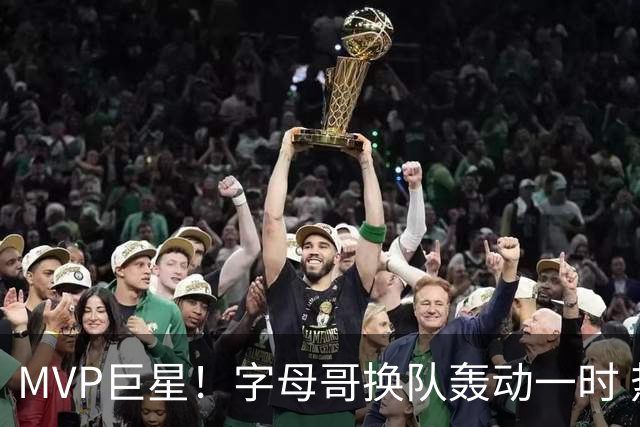 MVP巨星！字母哥换队轰动一时 热火首发4全明星仍不是争冠大热？